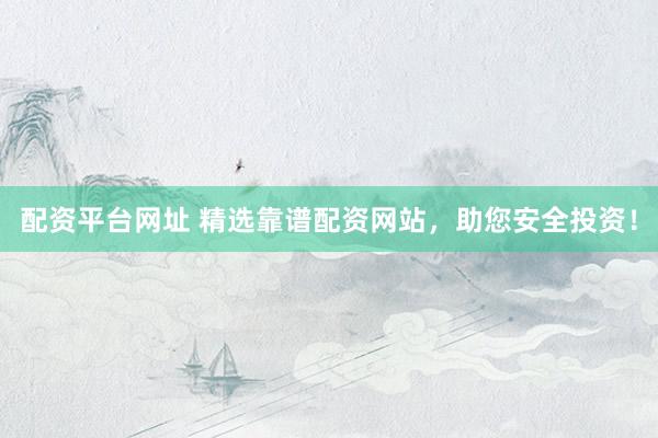 配资平台网址 精选靠谱配资网站，助您安全投资！