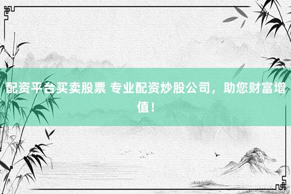配资平台买卖股票 专业配资炒股公司，助您财富增值！