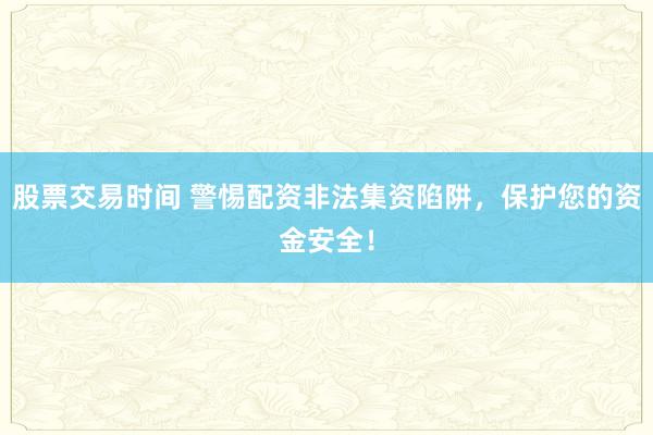 股票交易时间 警惕配资非法集资陷阱，保护您的资金安全！