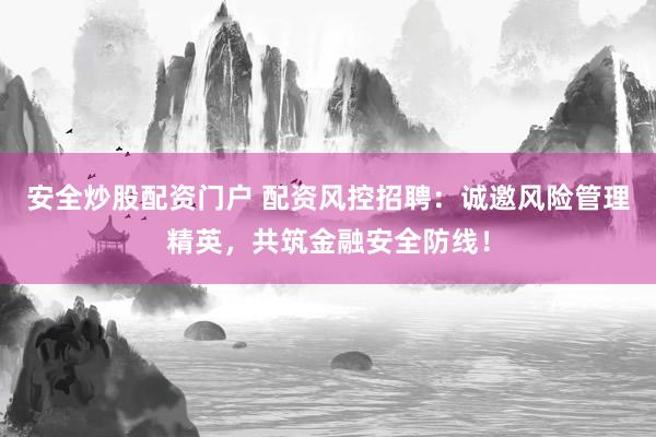 安全炒股配资门户 配资风控招聘：诚邀风险管理精英，共筑金融安全防线！