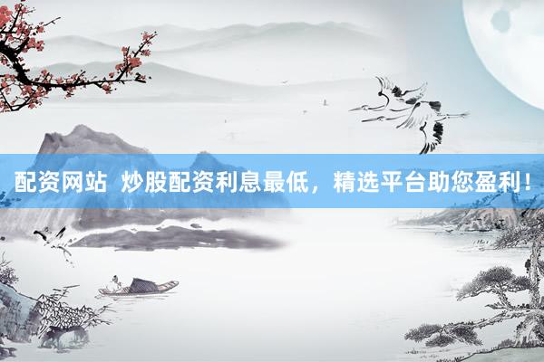 配资网站  炒股配资利息最低，精选平台助您盈利！