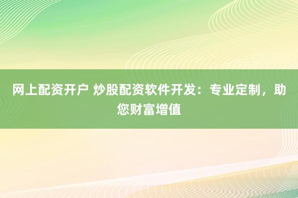网上配资开户 炒股配资软件开发：专业定制，助您财富增值