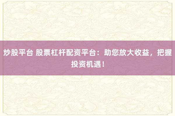 炒股平台 股票杠杆配资平台：助您放大收益，把握投资机遇！