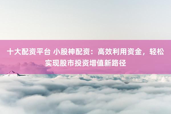 十大配资平台 小股神配资：高效利用资金，轻松实现股市投资增值新路径