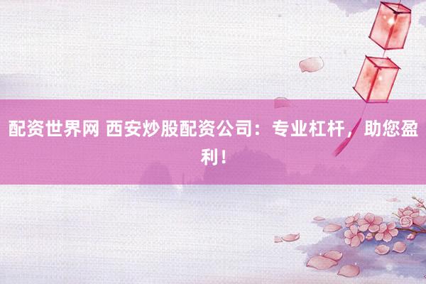 配资世界网 西安炒股配资公司：专业杠杆，助您盈利！