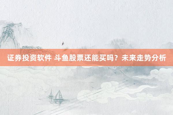 证券投资软件 斗鱼股票还能买吗？未来走势分析