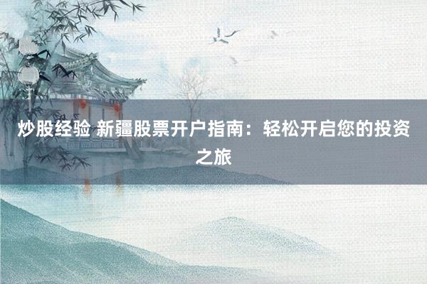 炒股经验 新疆股票开户指南：轻松开启您的投资之旅