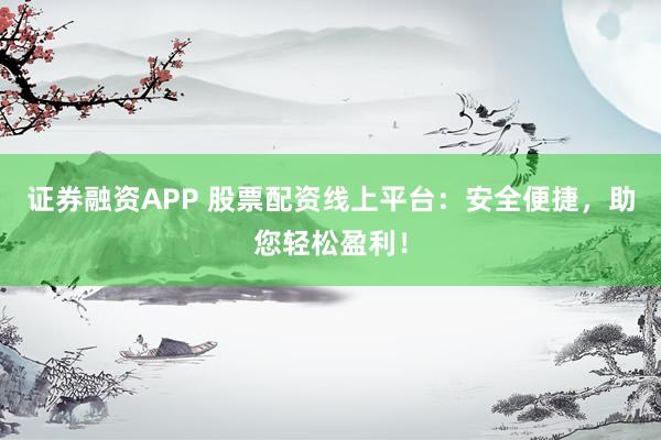 证券融资APP 股票配资线上平台：安全便捷，助您轻松盈利！