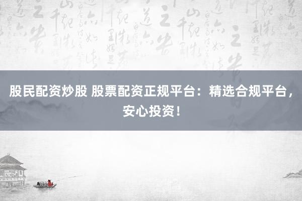 股民配资炒股 股票配资正规平台：精选合规平台，安心投资！