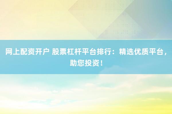 网上配资开户 股票杠杆平台排行：精选优质平台，助您投资！