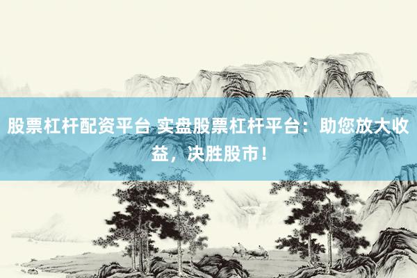 股票杠杆配资平台 实盘股票杠杆平台：助您放大收益，决胜股市！