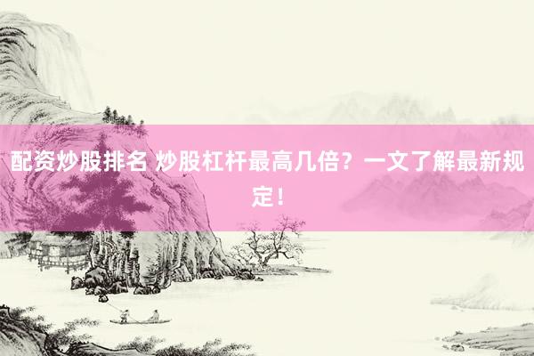 配资炒股排名 炒股杠杆最高几倍？一文了解最新规定！