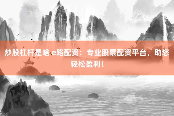 炒股杠杆是啥 e路配资：专业股票配资平台，助您轻松盈利！