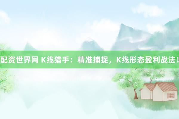 配资世界网 K线猎手：精准捕捉，K线形态盈利战法！