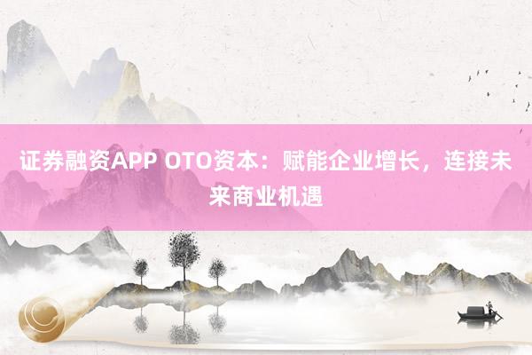 证券融资APP OTO资本：赋能企业增长，连接未来商业机遇