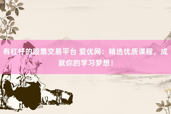 有杠杆的股票交易平台 爱优网：精选优质课程，成就你的学习梦想！
