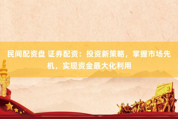 民间配资盘 证券配资：投资新策略，掌握市场先机，实现资金最大化利用