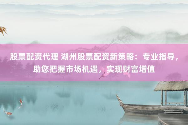 股票配资代理 湖州股票配资新策略：专业指导，助您把握市场机遇，实现财富增值