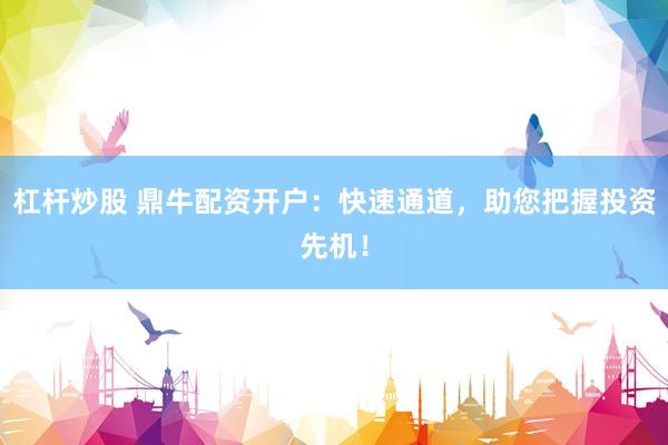 杠杆炒股 鼎牛配资开户：快速通道，助您把握投资先机！