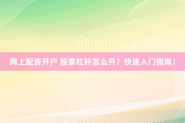 网上配资开户 股票杠杆怎么开？快速入门指南！