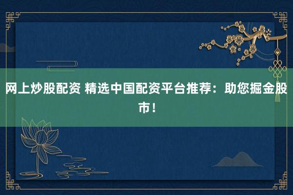 网上炒股配资 精选中国配资平台推荐：助您掘金股市！