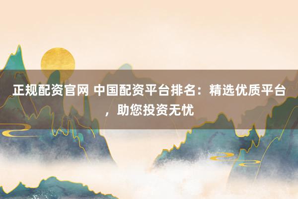 正规配资官网 中国配资平台排名：精选优质平台，助您投资无忧