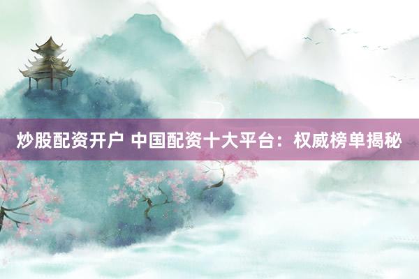 炒股配资开户 中国配资十大平台：权威榜单揭秘