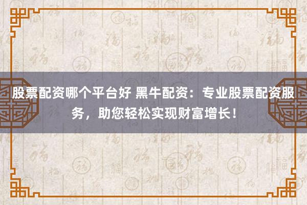 股票配资哪个平台好 黑牛配资：专业股票配资服务，助您轻松实现财富增长！