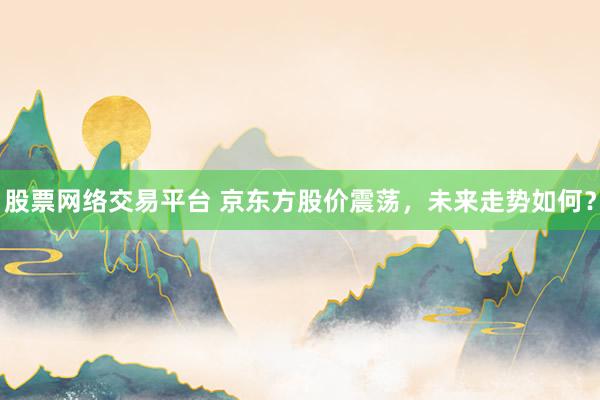 股票网络交易平台 京东方股价震荡，未来走势如何？