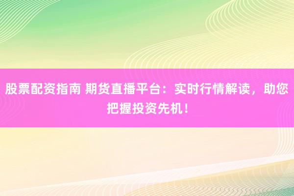 股票配资指南 期货直播平台：实时行情解读，助您把握投资先机！