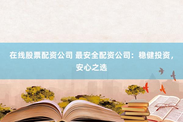 在线股票配资公司 最安全配资公司：稳健投资，安心之选