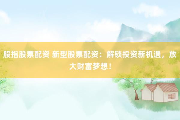 股指股票配资 新型股票配资：解锁投资新机遇，放大财富梦想！