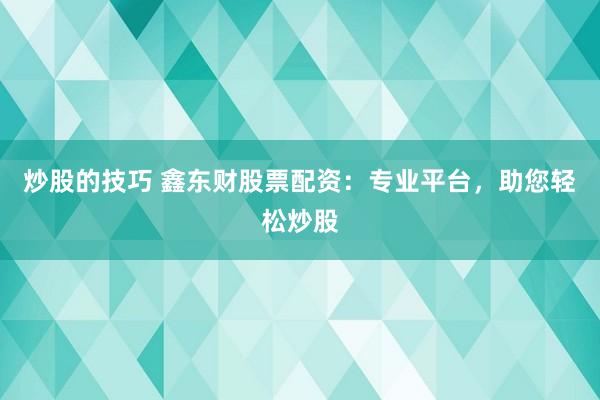 炒股的技巧 鑫东财股票配资：专业平台，助您轻松炒股