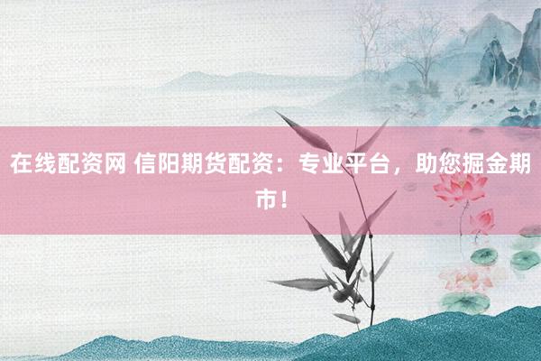 在线配资网 信阳期货配资：专业平台，助您掘金期市！