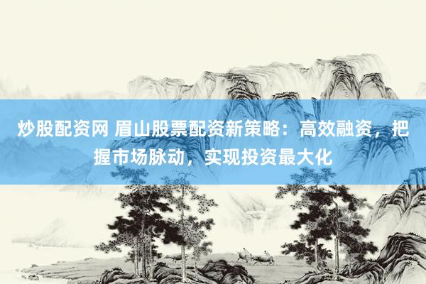 炒股配资网 眉山股票配资新策略：高效融资，把握市场脉动，实现投资最大化