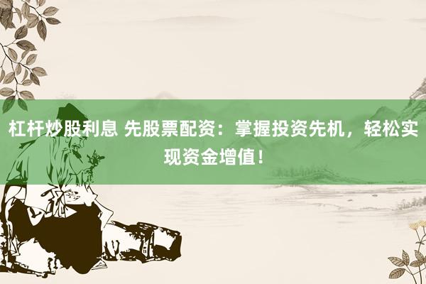 杠杆炒股利息 先股票配资：掌握投资先机，轻松实现资金增值！
