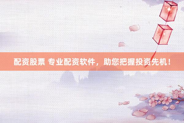 配资股票 专业配资软件，助您把握投资先机！