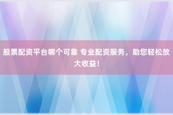 股票配资平台哪个可靠 专业配资服务，助您轻松放大收益！