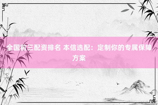 全国前三配资排名 本信选配：定制你的专属保障方案