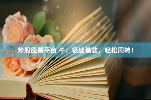 炒股股票平台 牛：极速借款，轻松周转！