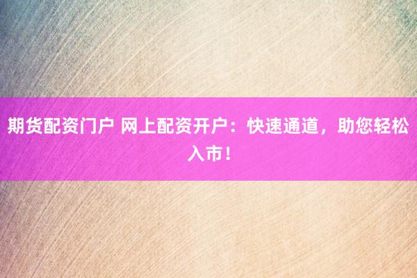 期货配资门户 网上配资开户：快速通道，助您轻松入市！