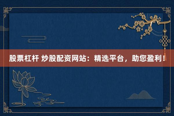 股票杠杆 炒股配资网站：精选平台，助您盈利！