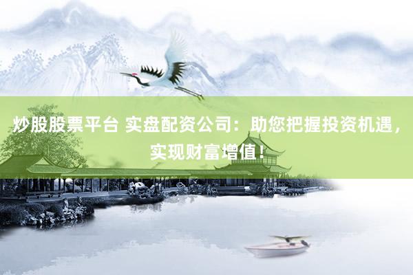 炒股股票平台 实盘配资公司：助您把握投资机遇，实现财富增值！