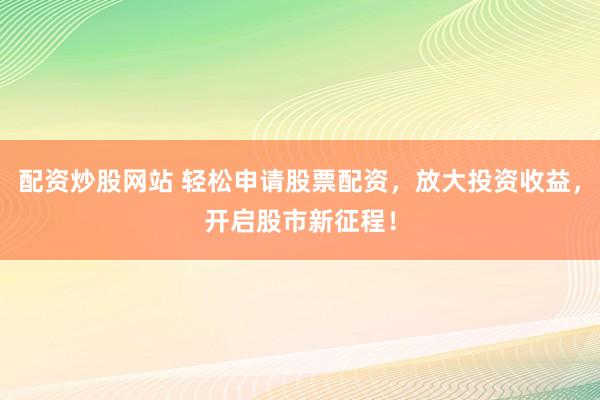 配资炒股网站 轻松申请股票配资，放大投资收益，开启股市新征程！
