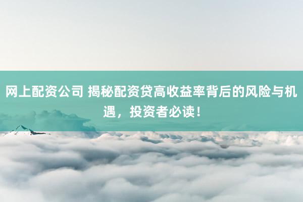 网上配资公司 揭秘配资贷高收益率背后的风险与机遇，投资者必读！