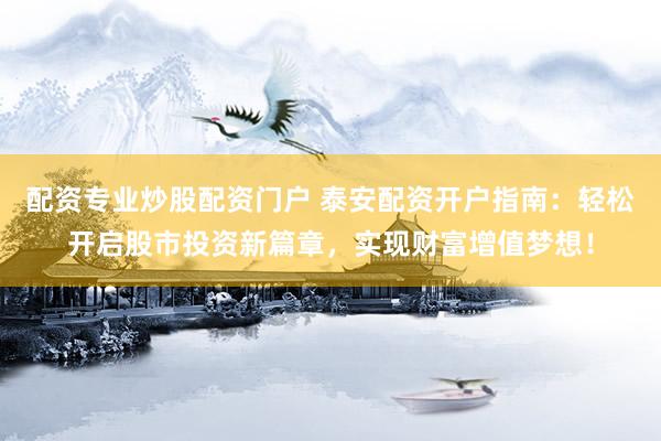 配资专业炒股配资门户 泰安配资开户指南：轻松开启股市投资新篇章，实现财富增值梦想！