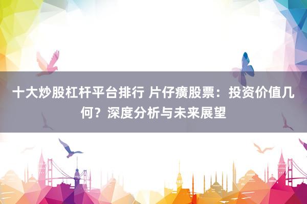 十大炒股杠杆平台排行 片仔癀股票：投资价值几何？深度分析与未来展望