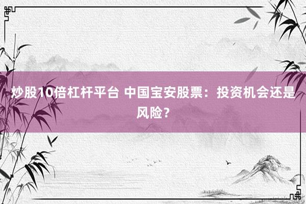 炒股10倍杠杆平台 中国宝安股票：投资机会还是风险？