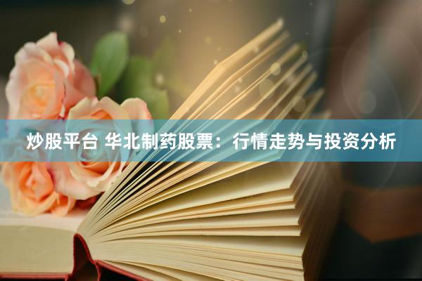 炒股平台 华北制药股票：行情走势与投资分析