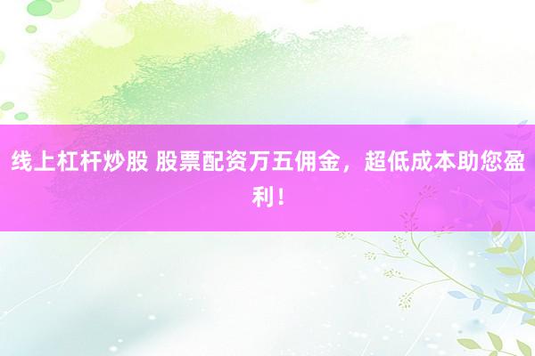 线上杠杆炒股 股票配资万五佣金，超低成本助您盈利！